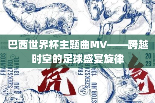 巴西世界杯主题曲MV——跨越时空的足球盛宴旋律眉山市正发家政服务有限公司