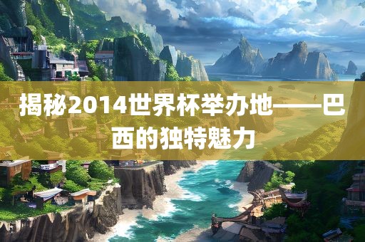 揭秘2014世界杯举办地——巴西的独特魅力