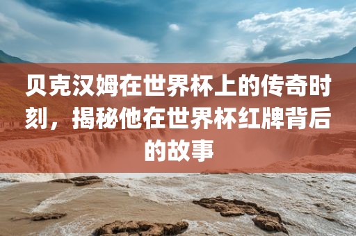 贝克汉姆在世界杯上的传奇时刻眉山市正发家政服务有限公司，揭秘他在世界杯红牌背后的故事