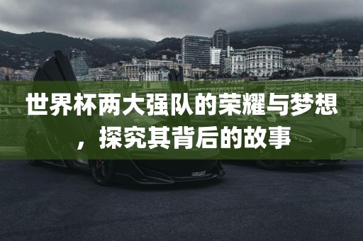 世界杯两大强队的荣耀与梦想，探究其背后的故事