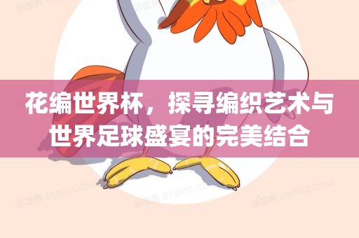 花编世界杯，探寻编织艺术与世界足球盛宴的完美结合眉山市正发家政服务有限公司