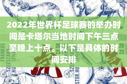 2022年世界杯足球赛的举办时间是卡塔尔当地时间下午三点至晚上十点。以下是具体的时间安排眉山市正发家政服务有限公司