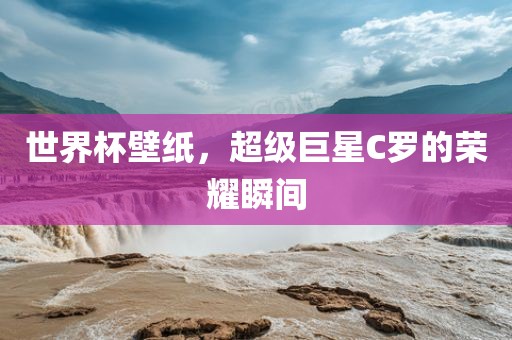 世界杯壁纸，超级巨星C罗的荣耀瞬间