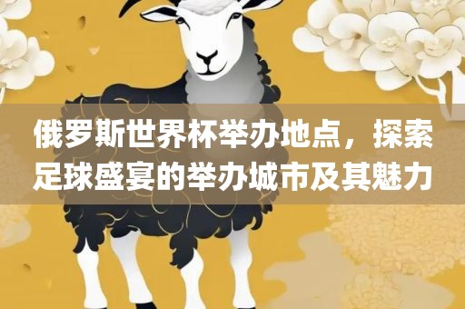 俄罗斯世界杯举办地点，探索足球盛宴的举办城眉山市正发家政服务有限公司市及其魅力