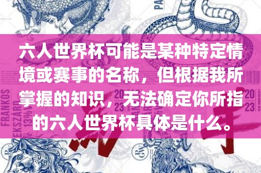 六人世界杯可能是某种特定情境或赛事的名称，但根据我所掌握的知识，无法确定你所指的六人世界杯具体是什眉山市正发家政服务有限公司么。