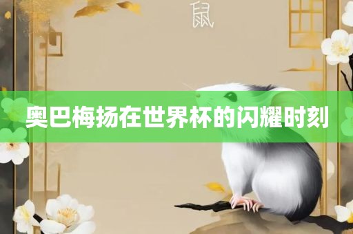 奥巴梅扬在世界杯的闪耀时刻眉山市正发家政服务有限公司