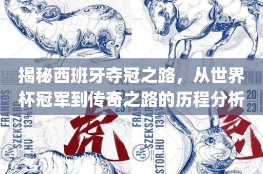 揭秘西班牙夺冠之路，从世界杯冠军到传奇之路的历程分析眉山市正发家政服务有限公司