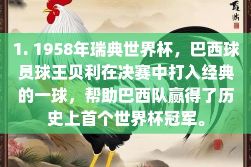 1. 1958年瑞典世界杯，巴西球员球王贝利在决赛中打入经典的一球，帮助巴西队赢得了历史上首个世界杯冠军。眉山市正发家政服务有限公司