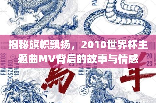 揭秘旗帜飘扬，2010世界杯主题曲MV背后的故事与情感眉山市正发家政服务有限公司