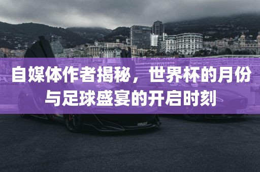 自媒体作者揭秘，世界杯的月份与足球盛宴的开启时刻眉山市正发家政服务有限公司