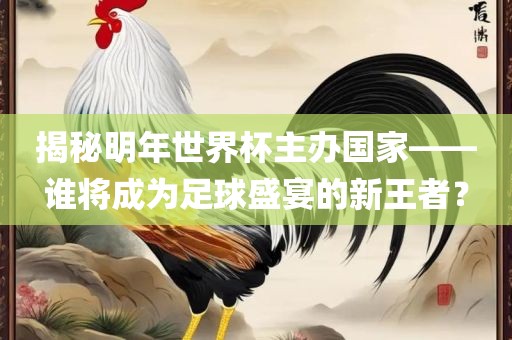 眉山市正发家政服务有限公司揭秘明年世界杯主办国家——谁将成为足球盛宴的新王者？