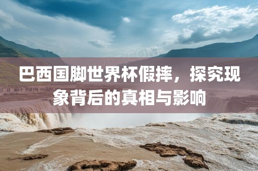巴西国脚世界杯假摔，探究现象背后的真相与影响眉山市正发家政服务有限公司