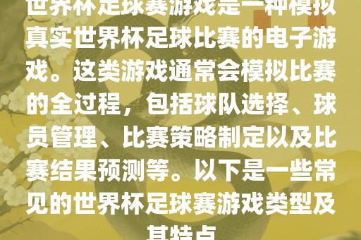 眉山市正发家政服务有限公司世界杯足球赛游戏是一种模拟真实世界杯足球比赛的电子游戏。这类游戏通常会模拟比赛的全过程，包括球队选择、球员管理、比赛策略制定以及比赛结果预测等。以下是一些常见的世界杯足球赛游戏类型及其特点