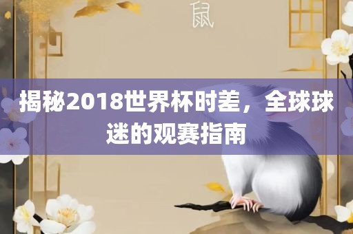 揭秘2018世界杯时差，全球球迷的观赛指南眉山市正发家政服务有限公司