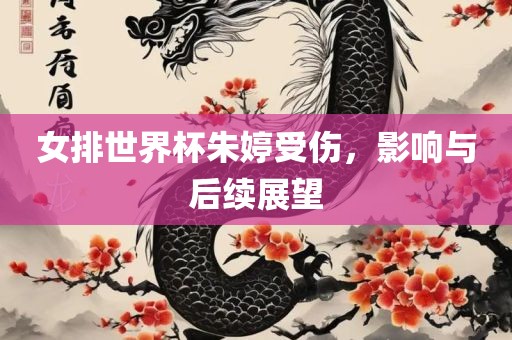 女排世界杯朱婷受伤，影响与后续展望眉山市正发家政服务有限公司