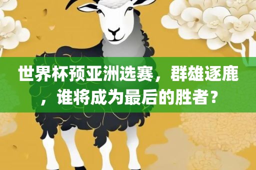 世界杯预亚洲选赛，群雄逐鹿，谁将眉山市正发家政服务有限公司成为最后的胜者？