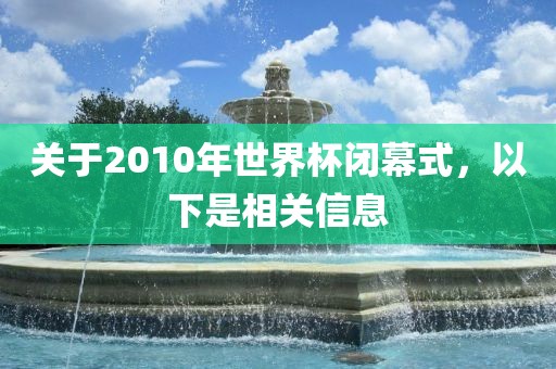 关于2010年世界杯闭幕式，以下是相关信息