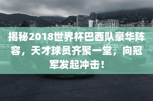 揭秘2018世界杯巴西队豪华阵容，天才球员齐聚一堂，向冠军发起冲击！眉山市正发家政服务有限公司