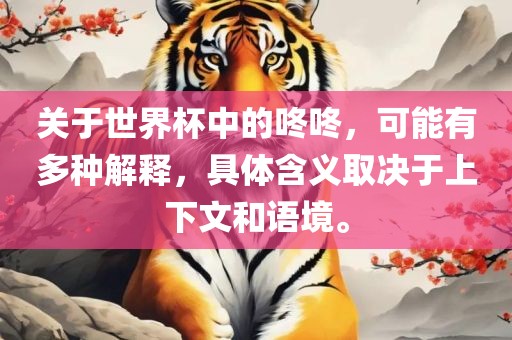 关于世界杯中的咚咚，可能有多种解释，具体含义取决于上下文和语境。眉山市正发家政服务有限公司