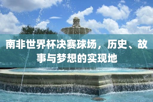 南非世界杯决赛球场，历史、眉山市正发家政服务有限公司故事与梦想的实现地