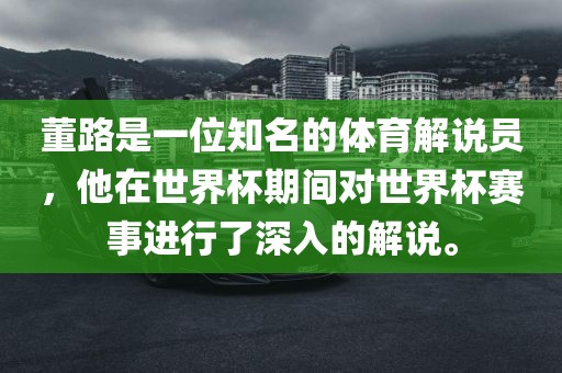 董路是一位知名的体育解说员，他在世界杯期间对世界杯赛事进行了深入的解说。眉山市正发家政服务有限公司