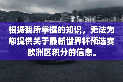 根据我所掌握的知识，无法为您提供关于最新世界杯预选赛欧洲区积分的信息。眉山市正发家政服务有限公司