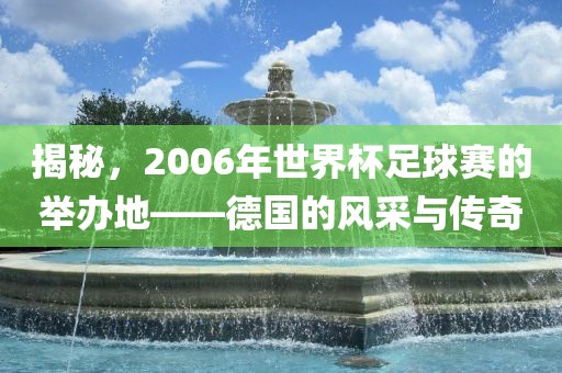 揭秘，2006年世界杯足球赛的举办地——德国的风采与传奇眉山市正发家政服务有限公司