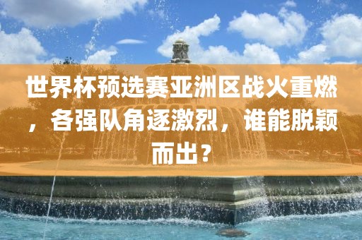 世界杯预选赛亚洲区战火重燃，各强队角逐激烈，谁能脱颖而出？眉山市正发家政服务有限公司