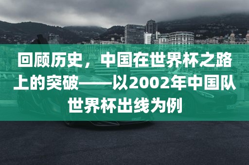 回顾历史，中国在世界杯之路上的突破——以2002年中国队世界杯出线为例