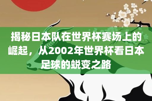 揭秘日本队在世界杯赛场上的崛起，从2002年世界杯看日本足球的蜕变之路