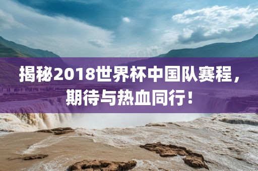 揭秘2018世界杯中国队赛程，期待与热血同行！眉山市正发家政服务有限公司