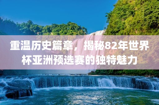 重温历史篇章，揭秘82年世界杯亚洲预选赛的独特魅力