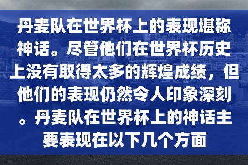 丹麦队在世界杯上的表现堪称神话。尽管他们在世界杯历史上没有取得太多的辉煌成绩，但他们的表现仍然令人印象深刻。丹麦队在世界杯上的神话主要表现在以下几个方面