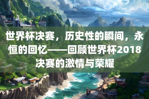 世界杯决赛，历史性的瞬间，永恒的回忆——回顾世界杯2018决赛的激情与荣耀眉山市正发家政服务有限公司