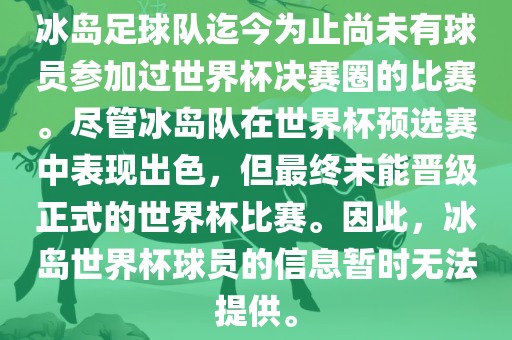 冰岛足球队迄今为止尚未有球员参加过世界杯决赛圈的比赛。尽管冰岛队在世界杯预选赛中表现出色，但最终未能晋级正式的世界杯比赛。因此，冰岛世界杯球员的信息暂时无法提供。
