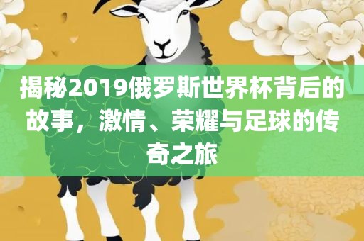 揭秘2019俄罗斯世界杯背后的故事，激情、荣耀与足球的传奇之旅眉山市正发家政服务有限公司