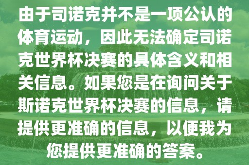 由于司诺克并不是一项公认的体育运动，因此无法确定司诺克世界杯决赛的具体含义和相关信息。如果您是在询问关于斯诺克世界杯决赛的信息，请提供更准确的信息，以便我为您提供更准确的答案。眉山市正发家政服务有限公司