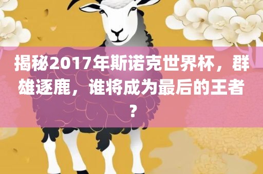 揭秘2017年斯诺克世界杯，群雄逐鹿，谁将成为最后的王者？