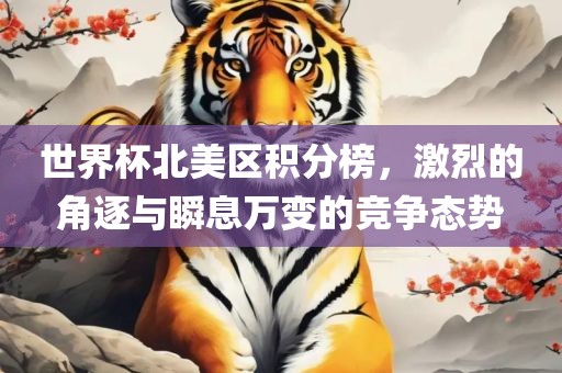 世界杯北美区积分榜，激烈的角逐与瞬息眉山市正发家政服务有限公司万变的竞争态势