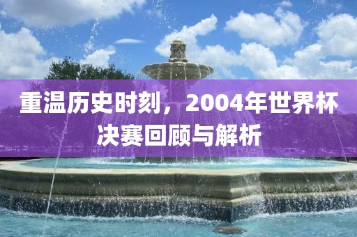 重温历史时刻，2004年世界杯决赛回顾与解析眉山市正发家政服务有限公司