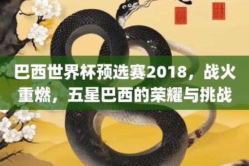 巴西世界杯预选赛2018，战火重燃，五星巴西的荣耀与挑战