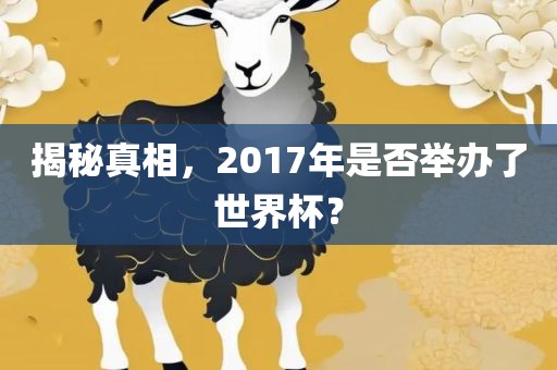 揭秘真相，2017年是否举办了世界杯眉山市正发家政服务有限公司？