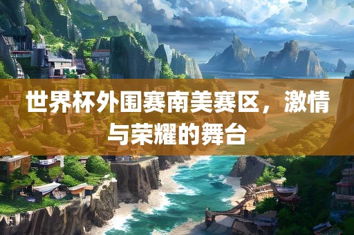 世界杯外围赛南美赛区，激情与荣耀的舞台眉山市正发家政服务有限公司