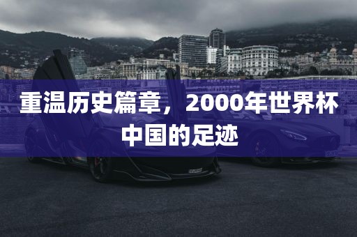 重温历史篇章，2000眉山市正发家政服务有限公司年世界杯中国的足迹