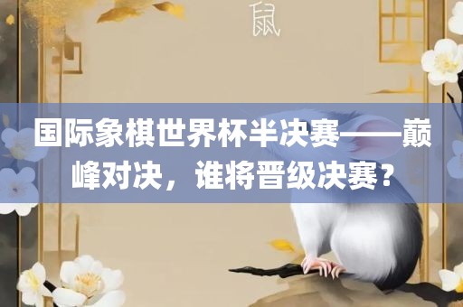 国际象棋世界杯半决赛——巅峰对决，谁将晋级决赛？