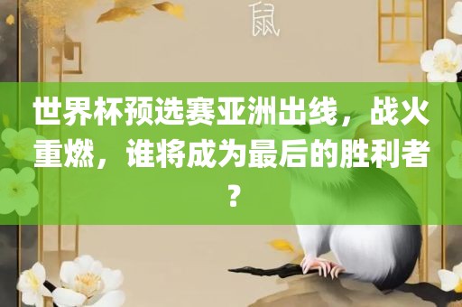 世界杯预选赛亚眉山市正发家政服务有限公司洲出线，战火重燃，谁将成为最后的胜利者？