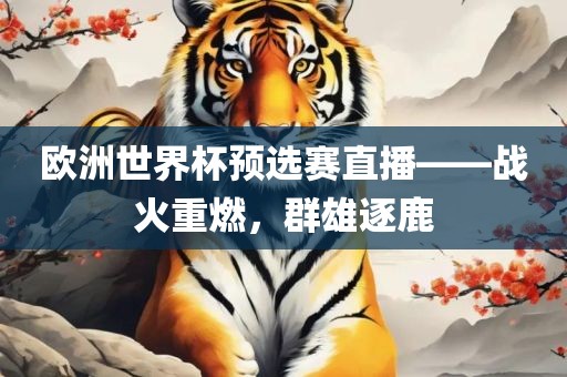 欧洲世界杯预选赛直播——战火重燃，群雄逐鹿眉山市正发家政服务有限公司