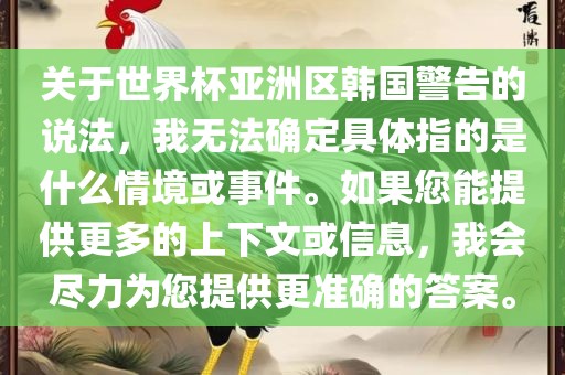 关于世界杯亚洲区韩国警告的说法，我无法确定具体指的是什么情境或事件。如果您能提供更多的上下文或信息，我会尽力眉山市正发家政服务有限公司为您提供更准确的答案。