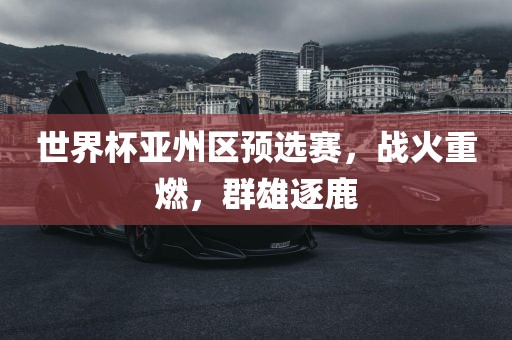 世界杯亚州区预选赛，战火重燃，群雄逐鹿