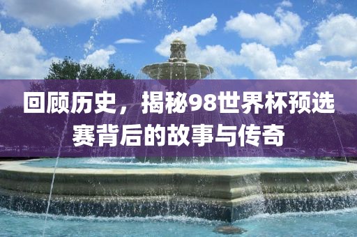 回顾历史，揭秘98世眉山市正发家政服务有限公司界杯预选赛背后的故事与传奇